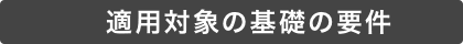 適用対象の基礎の要件