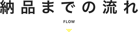 納品までの流れ FLOW